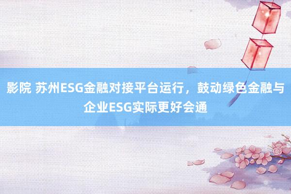 影院 苏州ESG金融对接平台运行，鼓动绿色金融与企业ESG实际更好会通