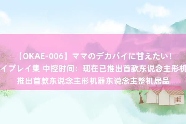 【OKAE-006】ママのデカパイに甘えたい！抜かれたい！オッパイプレイ集 中控时间：现在已推出首款东说念主形机器东说念主整机居品