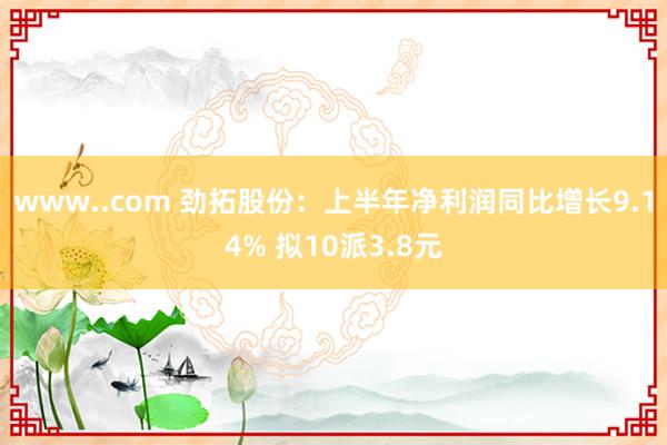 www..com 劲拓股份：上半年净利润同比增长9.14% 拟10派3.8元