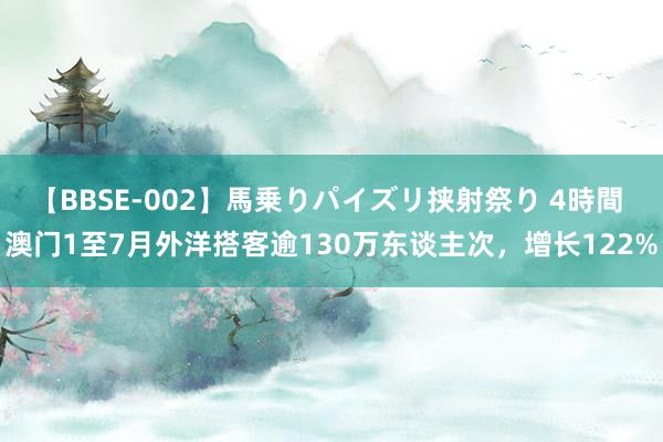 【BBSE-002】馬乗りパイズリ挟射祭り 4時間 澳门1至7月外洋搭客逾130万东谈主次，增长122%