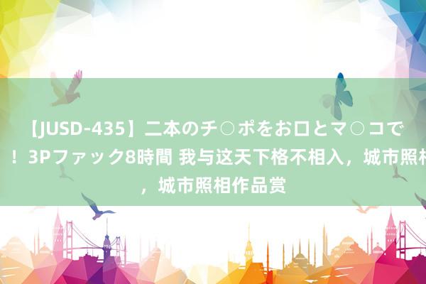 【JUSD-435】二本のチ○ポをお口とマ○コで味わう！！3Pファック8時間 我与这天下格不相入，城市照相作品赏