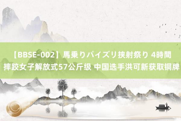 【BBSE-002】馬乗りパイズリ挟射祭り 4時間 摔跤女子解放式57公斤级 中国选手洪可新获取铜牌