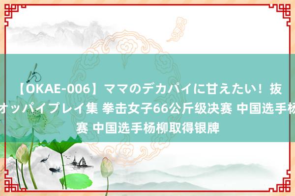 【OKAE-006】ママのデカパイに甘えたい！抜かれたい！オッパイプレイ集 拳击女子66公斤级决赛 中国选手杨柳取得银牌