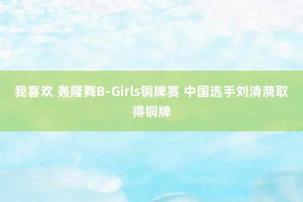 我喜欢 轰隆舞B-Girls铜牌赛 中国选手刘清漪取得铜牌