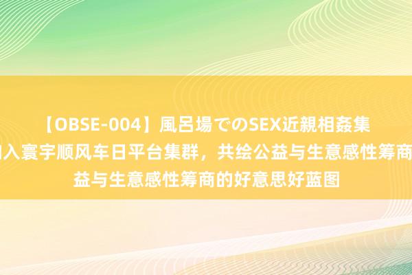 【OBSE-004】風呂場でのSEX近親相姦集 4時間32家族 加入寰宇顺风车日平台集群，共绘公益与生意感性筹商的好意思好蓝图