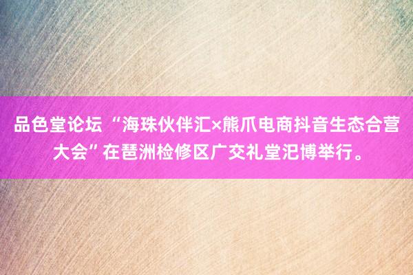 品色堂论坛 “海珠伙伴汇×熊爪电商抖音生态合营大会”在琶洲检修区广交礼堂汜博举行。