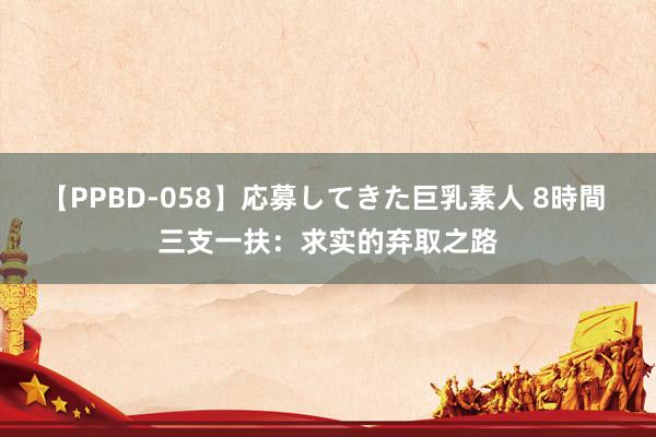 【PPBD-058】応募してきた巨乳素人 8時間 三支一扶：求实的弃取之路