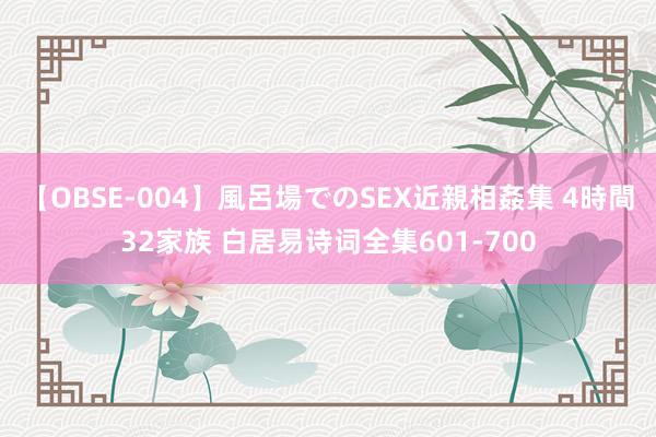 【OBSE-004】風呂場でのSEX近親相姦集 4時間32家族 白居易诗词全集601-700