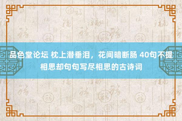 品色堂论坛 枕上潜垂泪，花间暗断肠 40句不提相思却句句写尽相思的古诗词