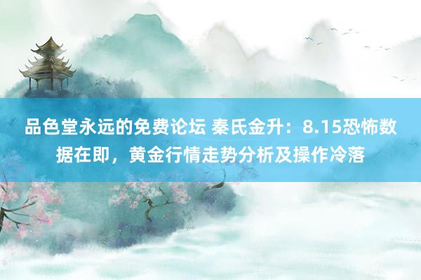 品色堂永远的免费论坛 秦氏金升：8.15恐怖数据在即，黄金行情走势分析及操作冷落