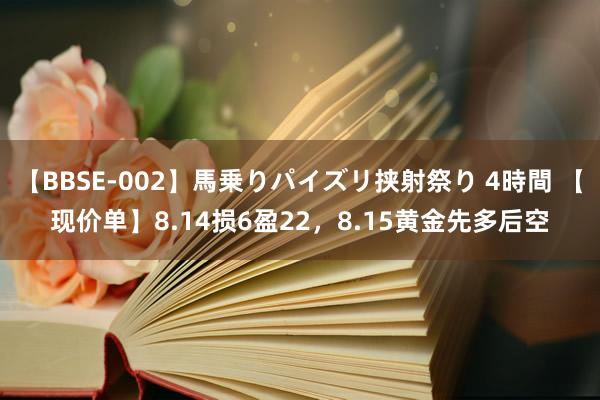 【BBSE-002】馬乗りパイズリ挟射祭り 4時間 【现价单】8.14损6盈22，8.15黄金先多后空