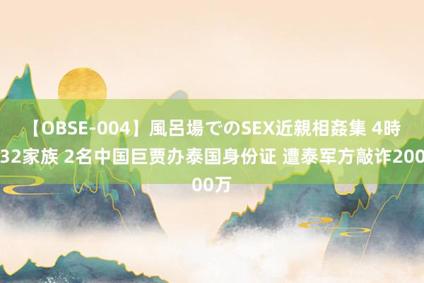 【OBSE-004】風呂場でのSEX近親相姦集 4時間32家族 2名中国巨贾办泰国身份证 遭泰军方敲诈200万