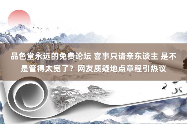 品色堂永远的免费论坛 喜事只请亲东谈主 是不是管得太宽了？网友质疑地点章程引热议