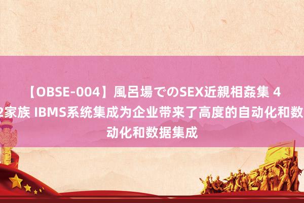 【OBSE-004】風呂場でのSEX近親相姦集 4時間32家族 IBMS系统集成为企业带来了高度的自动化和数据集成