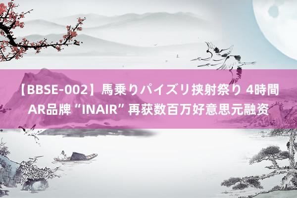 【BBSE-002】馬乗りパイズリ挟射祭り 4時間 AR品牌“INAIR”再获数百万好意思元融资