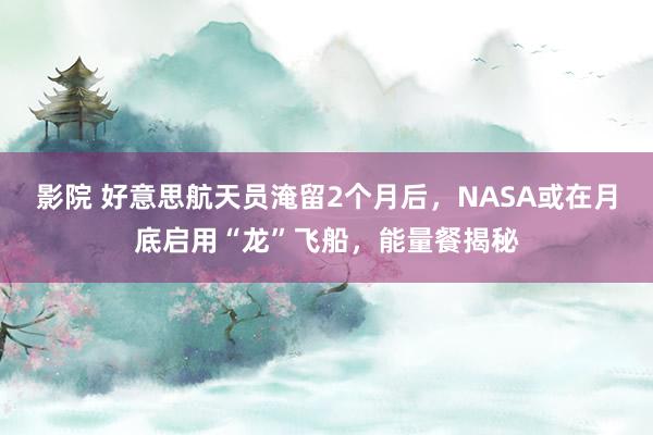 影院 好意思航天员淹留2个月后，NASA或在月底启用“龙”飞船，能量餐揭秘