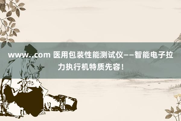 www..com 医用包装性能测试仪——智能电子拉力执行机特质先容！