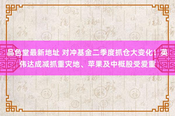 品色堂最新地址 对冲基金二季度抓仓大变化！英伟达成减抓重灾地、苹果及中概股受爱重