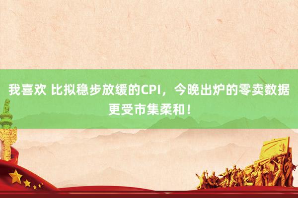 我喜欢 比拟稳步放缓的CPI，今晚出炉的零卖数据更受市集柔和！