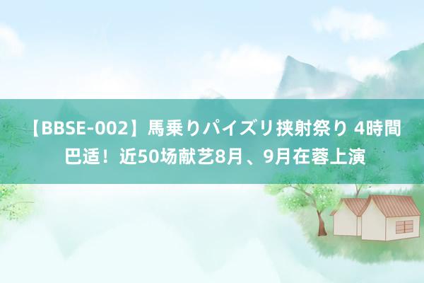 【BBSE-002】馬乗りパイズリ挟射祭り 4時間 巴适！近50场献艺8月、9月在蓉上演