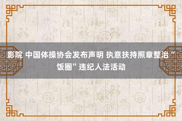 影院 中国体操协会发布声明 执意扶持照章整治“饭圈”违纪人法活动