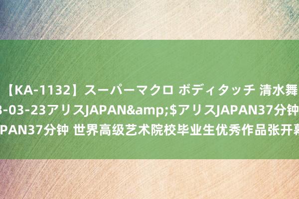 【KA-1132】スーパーマクロ ボディタッチ 清水舞</a>2008-03-23アリスJAPAN&$アリスJAPAN37分钟 世界高级艺术院校毕业生优秀作品张开幕 展现更生力量风范