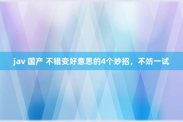 jav 国产 不错变好意思的4个妙招，不妨一试