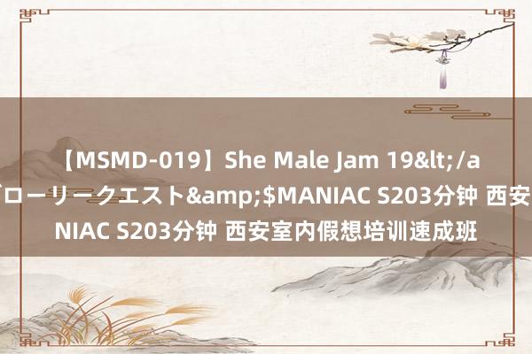 【MSMD-019】She Male Jam 19</a>2008-08-04グローリークエスト&$MANIAC S203分钟 西安室内假想培训速成班