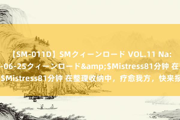 【SM-011D】SMクィーンロード VOL.11 Na:Na</a>2013-06-25クィーンロード&$Mistress81分钟 在整理收纳中，疗愈我方，快来报名吧→