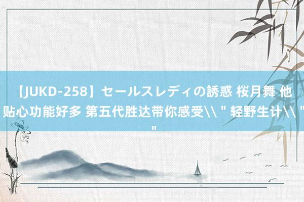 【JUKD-258】セールスレディの誘惑 桜月舞 他 贴心功能好多 第五代胜达带你感受\＂轻野生计\＂