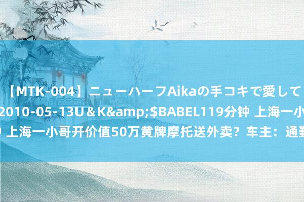 【MTK-004】ニューハーフAikaの手コキで愛して…。</a>2010-05-13U＆K&$BABEL119分钟 上海一小哥开价值50万黄牌摩托送外卖？车主：通勤用车加了个外卖尾箱