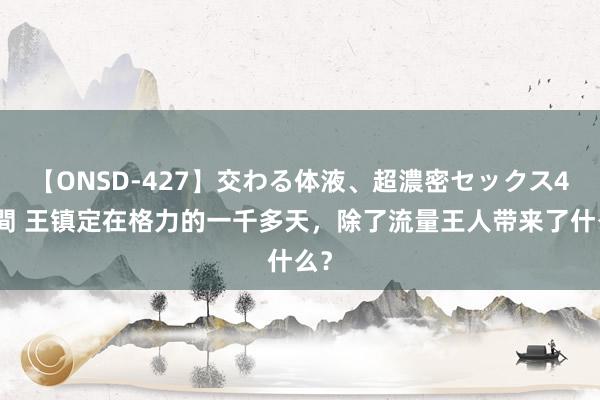 【ONSD-427】交わる体液、超濃密セックス4時間 王镇定在格力的一千多天，除了流量王人带来了什么？