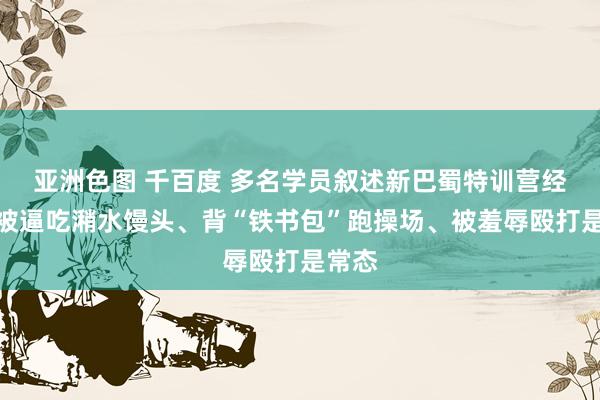 亚洲色图 千百度 多名学员叙述新巴蜀特训营经验：被逼吃潲水馒头、背“铁书包”跑操场、被羞辱殴打是常态