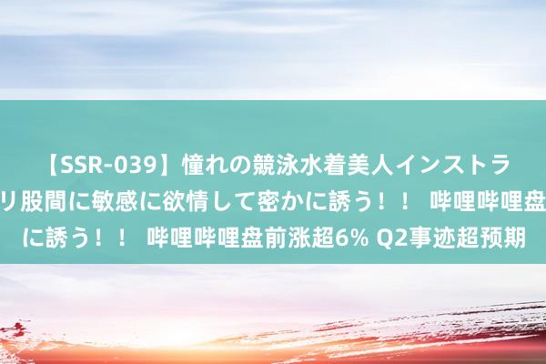 【SSR-039】憧れの競泳水着美人インストラクターは生徒のモッコリ股間に敏感に欲情して密かに誘う！！ 哔哩哔哩盘前涨超6% Q2事迹超预期