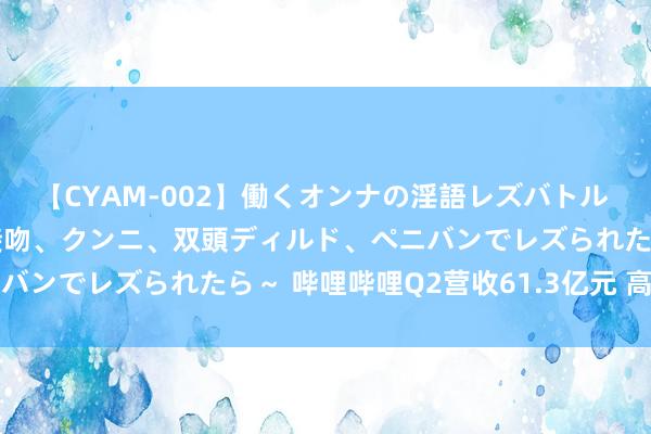 【CYAM-002】働くオンナの淫語レズバトル 2 ～もしも職場で濃厚接吻、クンニ、双頭ディルド、ペニバンでレズられたら～ 哔哩哔哩Q2营收61.3亿元 高于预期