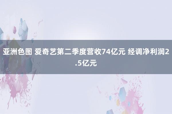 亚洲色图 爱奇艺第二季度营收74亿元 经调净利润2.5亿元