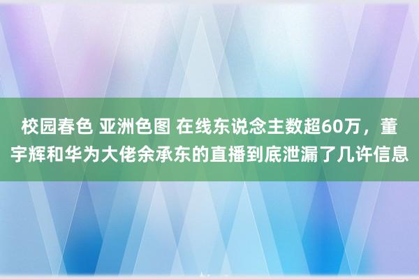 校园春色 亚洲色图 在线东说念主数超60万，董宇辉和华为大佬余承东的直播到底泄漏了几许信息