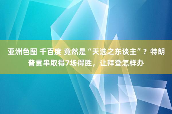 亚洲色图 千百度 竟然是“天选之东谈主”？特朗普贯串取得7场得胜，让拜登怎样办