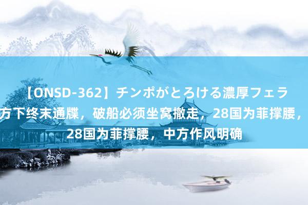 【ONSD-362】チンポがとろける濃厚フェラチオ4時間 中方下终末通牒，破船必须坐窝撤走，28国为菲撑腰，中方作风明确