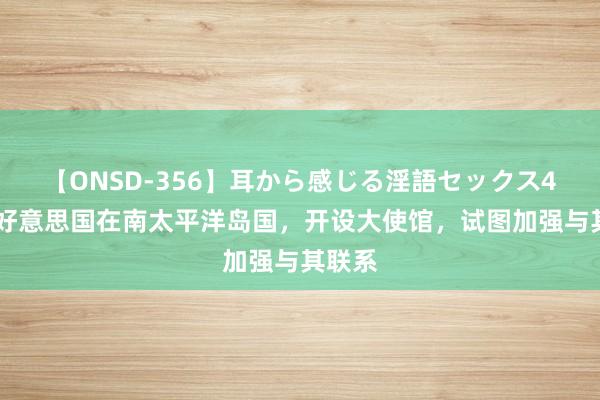 【ONSD-356】耳から感じる淫語セックス4時間 好意思国在南太平洋岛国，开设大使馆，试图加强与其联系