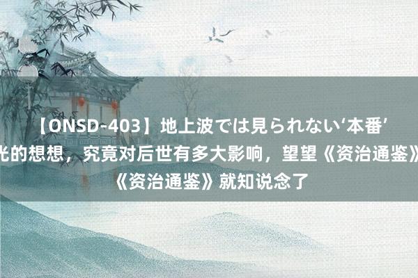 【ONSD-403】地上波では見られない‘本番’4時間 司马光的想想，究竟对后世有多大影响，望望《资治通鉴》就知说念了