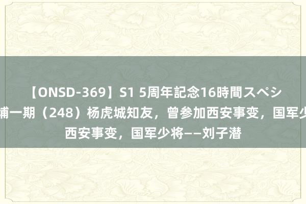 【ONSD-369】S1 5周年記念16時間スペシャル RED 黄埔一期（248）杨虎城知友，曾参加西安事变，国军少将——刘子潜