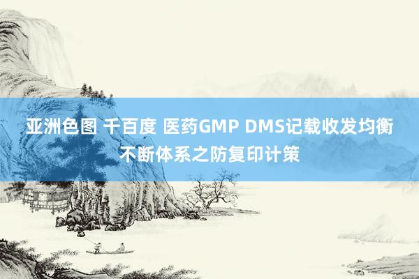 亚洲色图 千百度 医药GMP DMS记载收发均衡不断体系之防复印计策