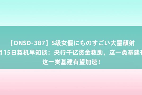 【ONSD-387】S級女優にものすごい大量顔射4時間 8月15日契机早知谈：央行千亿资金救助，这一类基建有望加速！