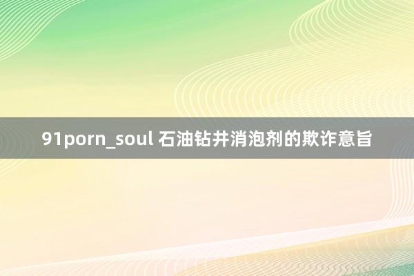 91porn_soul 石油钻井消泡剂的欺诈意旨