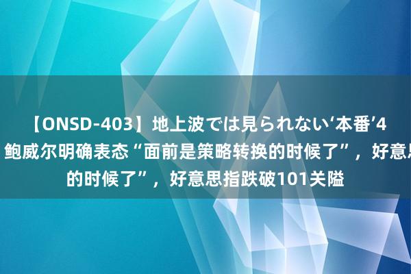 【ONSD-403】地上波では見られない‘本番’4時間 ATFX汇市：鲍威尔明确表态“面前是策略转换的时候了”，好意思指跌破101关隘