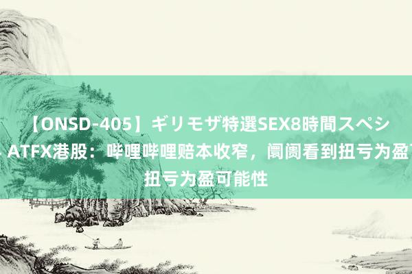 【ONSD-405】ギリモザ特選SEX8時間スペシャル 4 ATFX港股：哔哩哔哩赔本收窄，阛阓看到扭亏为盈可能性