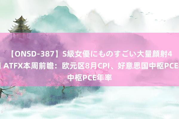 【ONSD-387】S級女優にものすごい大量顔射4時間 ATFX本周前瞻：欧元区8月CPI、好意思国中枢PCE年率