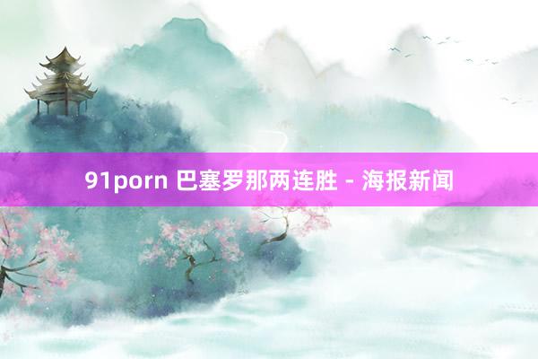 91porn 巴塞罗那两连胜 - 海报新闻