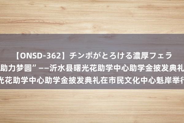 【ONSD-362】チンポがとろける濃厚フェラチオ4時間 “曙光花开·助力梦圆”——沂水县曙光花助学中心助学金披发典礼在市民文化中心魁岸举行